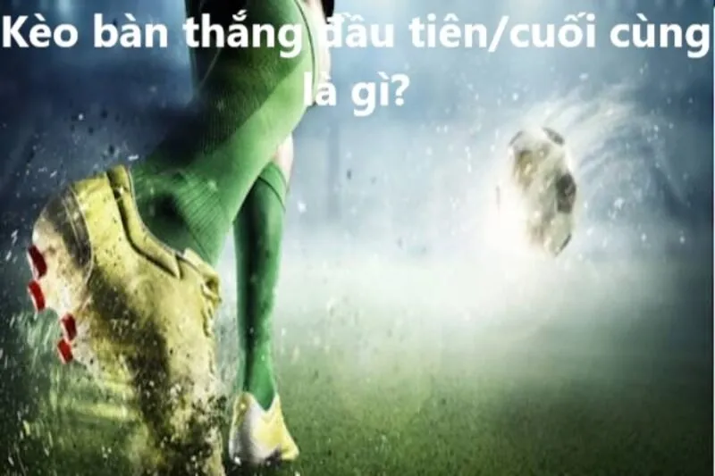 Kèo bàn thắng đầu tiên/cuối cùng là gì? 