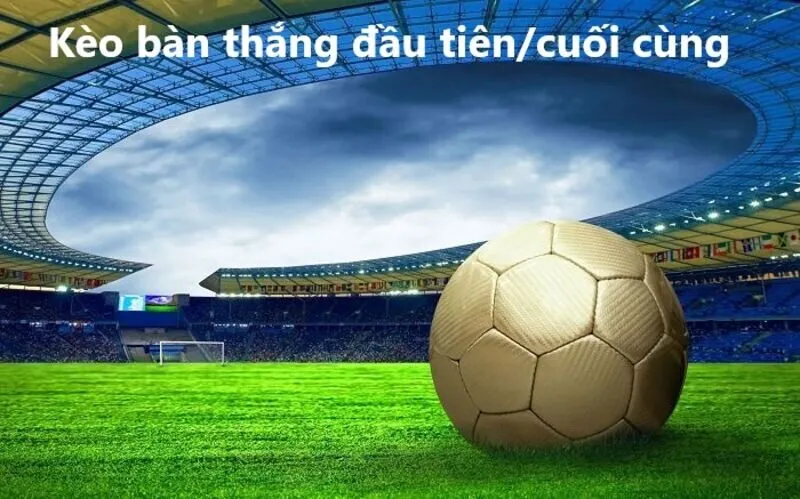 Cách chơi Kèo bàn thắng đầu tiên/cuối cùng chi tiết