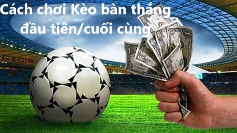 Cách chơi Kèo bàn thắng đầu tiên/cuối cùng chi tiết